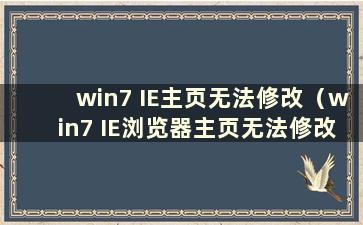 win7 IE主页无法修改（win7 IE浏览器主页无法修改）